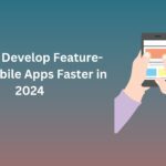 How to Develop Feature-Rich Mobile Apps Faster in 2024