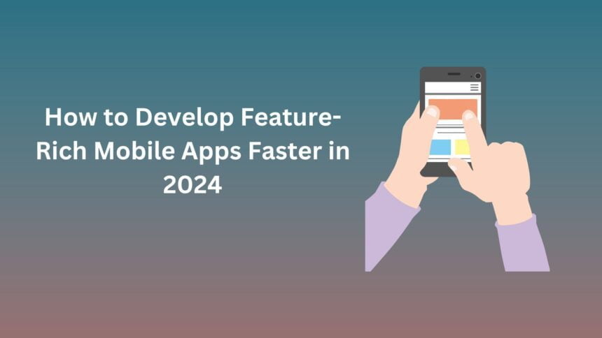 How to Develop Feature-Rich Mobile Apps Faster in 2024