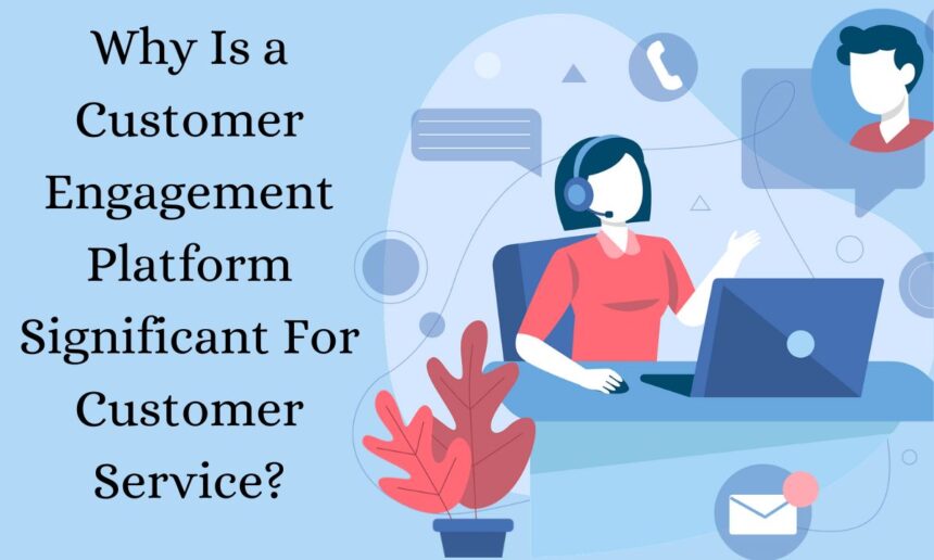 Why Is a Customer Engagement Platform Significant For Customer Service?