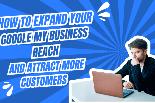 How to Expand Your Google My Business Reach and Attract More Customers