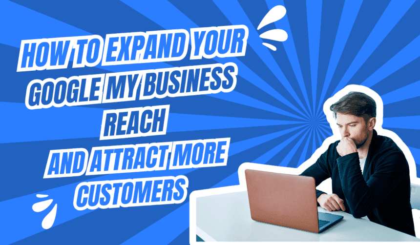 How to Expand Your Google My Business Reach and Attract More Customers