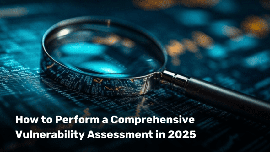 How to Perform a Comprehensive Vulnerability Assessment in 2025
