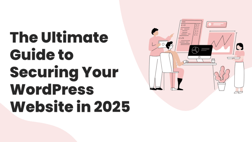 The Ultimate Guide to Securing Your WordPress Website in 2025