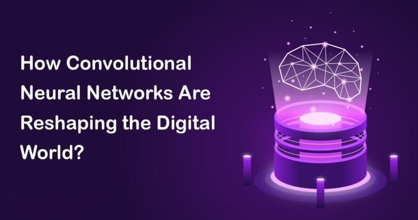 How Convolutional Neural Networks Are Reshaping the Digital World?