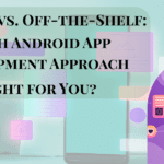 Custom vs. Off-the-Shelf: Which Android App Development Approach Is Right for You?