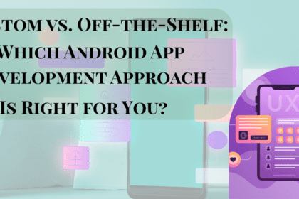 Custom vs. Off-the-Shelf: Which Android App Development Approach Is Right for You?