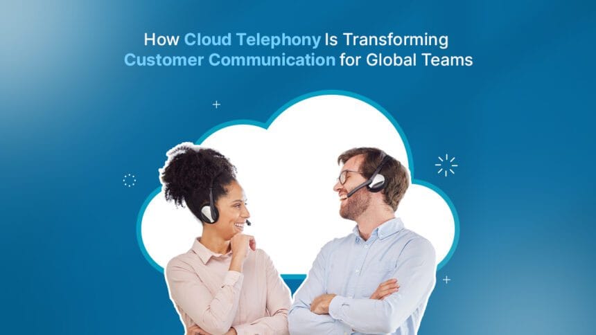 How Cloud Telephony Is Transforming Customer Communication for Global Teams